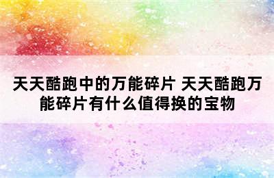 天天酷跑中的万能碎片 天天酷跑万能碎片有什么值得换的宝物